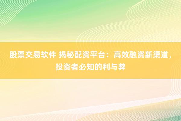 股票交易软件 揭秘配资平台：高效融资新渠道，投资者必知的利与弊
