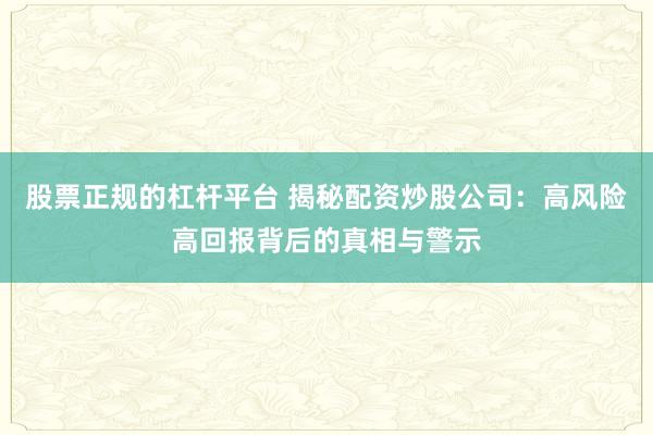 股票正规的杠杆平台 揭秘配资炒股公司：高风险高回报背后的真相与警示