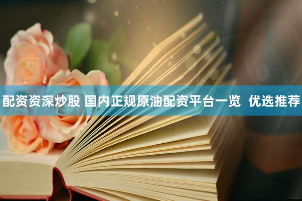 配资资深炒股 国内正规原油配资平台一览  优选推荐