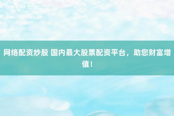 网络配资炒股 国内最大股票配资平台，助您财富增值！