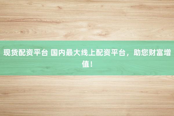 现货配资平台 国内最大线上配资平台，助您财富增值！