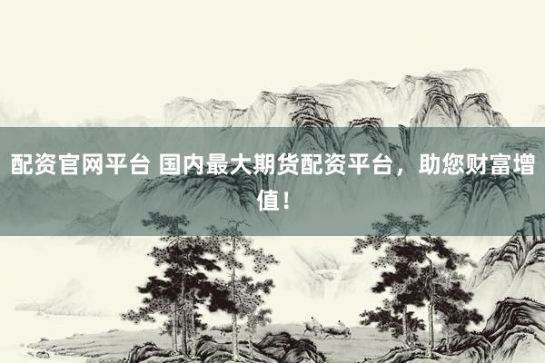 配资官网平台 国内最大期货配资平台，助您财富增值！