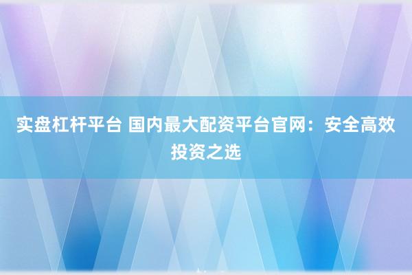 实盘杠杆平台 国内最大配资平台官网：安全高效投资之选