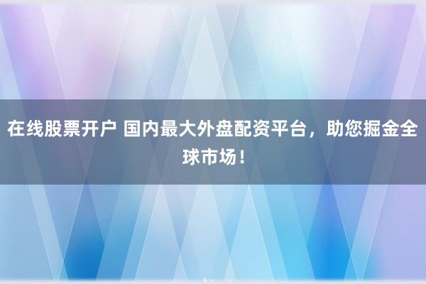 在线股票开户 国内最大外盘配资平台，助您掘金全球市场！