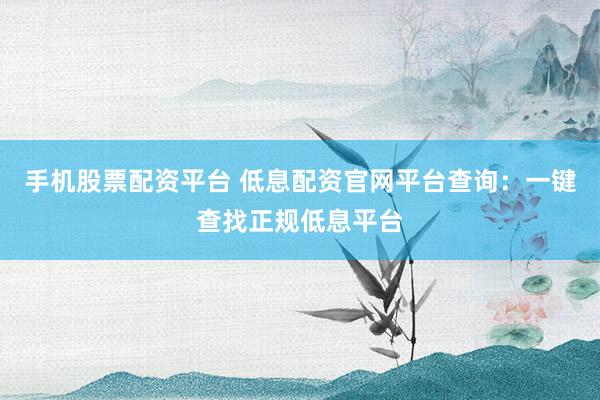 手机股票配资平台 低息配资官网平台查询：一键查找正规低息平台