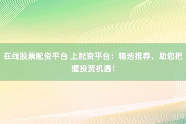 在线股票配资平台 上配资平台：精选推荐，助您把握投资机遇！