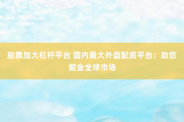 股票加大杠杆平台 国内最大外盘配资平台：助您掘金全球市场