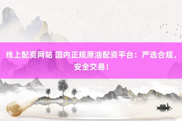 线上配资网站 国内正规原油配资平台：严选合规，安全交易！