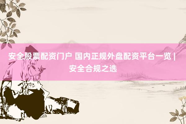 安全股票配资门户 国内正规外盘配资平台一览 | 安全合规之选