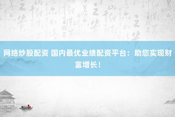网络炒股配资 国内最优业绩配资平台：助您实现财富增长！