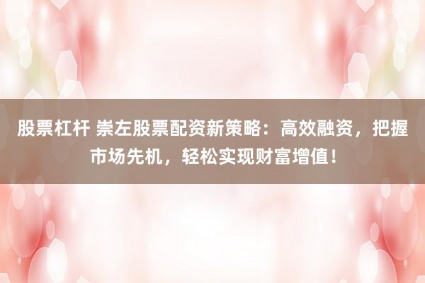 股票杠杆 崇左股票配资新策略：高效融资，把握市场先机，轻松实现财富增值！