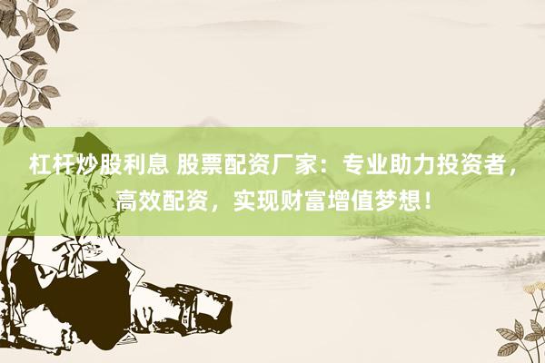杠杆炒股利息 股票配资厂家：专业助力投资者，高效配资，实现财富增值梦想！