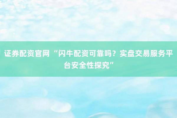 证券配资官网 “闪牛配资可靠吗？实盘交易服务平台安全性探究”