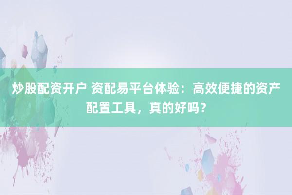 炒股配资开户 资配易平台体验：高效便捷的资产配置工具，真的好吗？