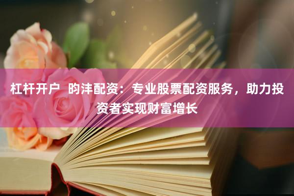 杠杆开户  昀沣配资：专业股票配资服务，助力投资者实现财富增长