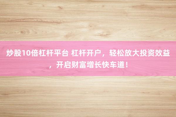 炒股10倍杠杆平台 杠杆开户，轻松放大投资效益，开启财富增长快车道！