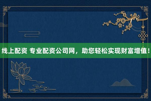 线上配资 专业配资公司网，助您轻松实现财富增值！