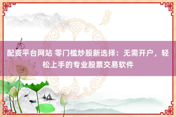 配资平台网站 零门槛炒股新选择：无需开户，轻松上手的专业股票交易软件