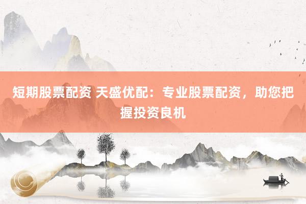 短期股票配资 天盛优配：专业股票配资，助您把握投资良机