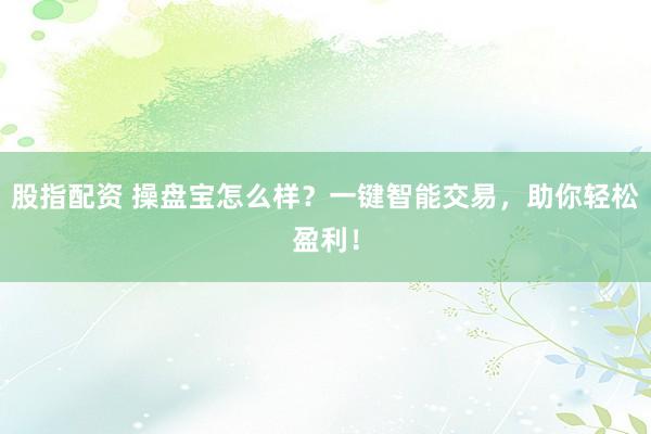股指配资 操盘宝怎么样？一键智能交易，助你轻松盈利！