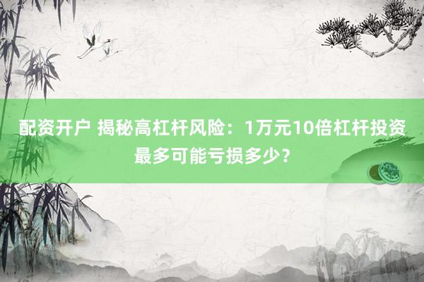 配资开户 揭秘高杠杆风险：1万元10倍杠杆投资最多可能亏损多少？