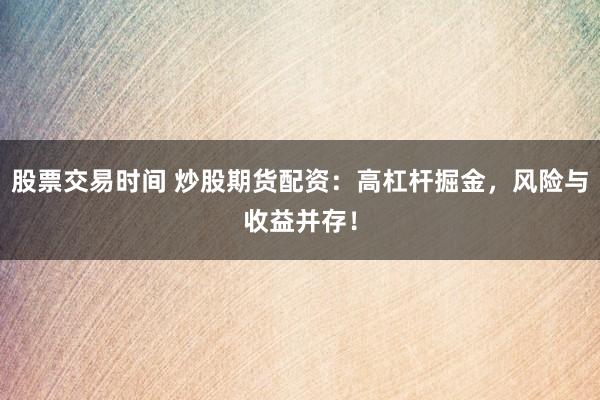 股票交易时间 炒股期货配资：高杠杆掘金，风险与收益并存！