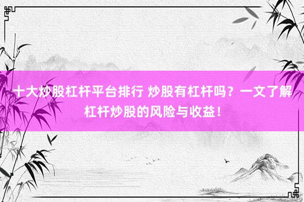 十大炒股杠杆平台排行 炒股有杠杆吗？一文了解杠杆炒股的风险与收益！