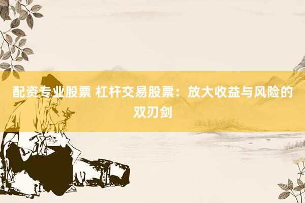 配资专业股票 杠杆交易股票：放大收益与风险的双刃剑