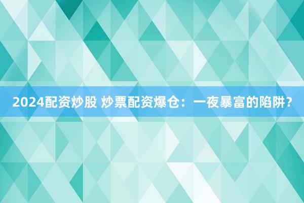 2024配资炒股 炒票配资爆仓：一夜暴富的陷阱？