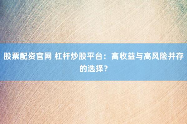 股票配资官网 杠杆炒股平台：高收益与高风险并存的选择？