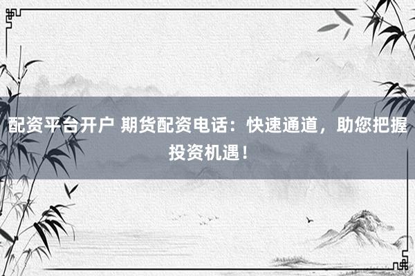 配资平台开户 期货配资电话：快速通道，助您把握投资机遇！