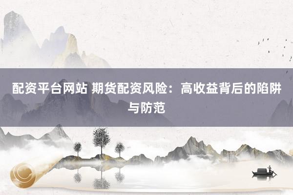 配资平台网站 期货配资风险：高收益背后的陷阱与防范