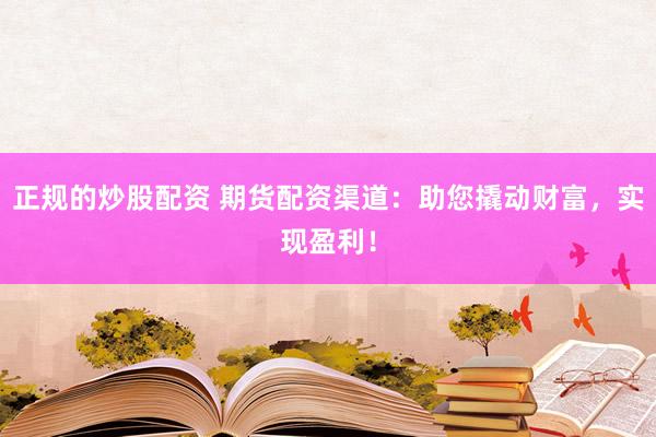 正规的炒股配资 期货配资渠道：助您撬动财富，实现盈利！