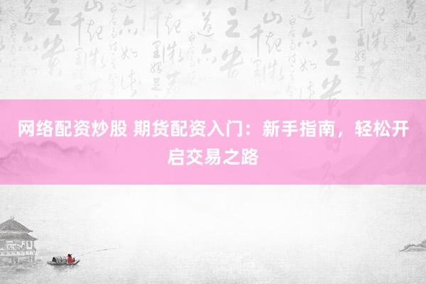 网络配资炒股 期货配资入门：新手指南，轻松开启交易之路
