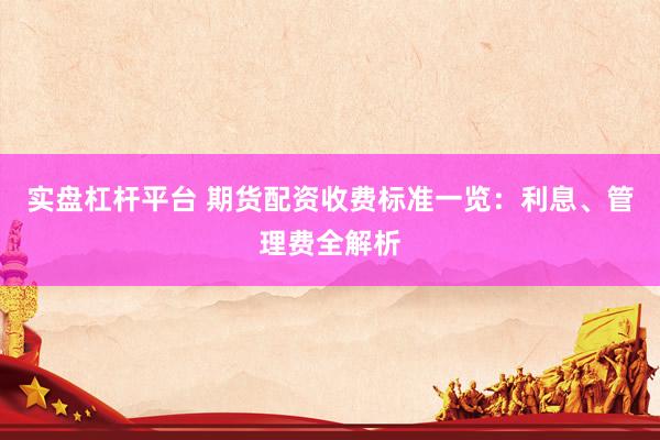 实盘杠杆平台 期货配资收费标准一览：利息、管理费全解析