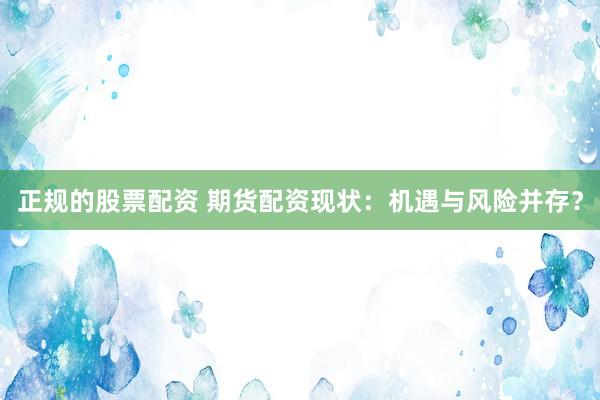 正规的股票配资 期货配资现状：机遇与风险并存？