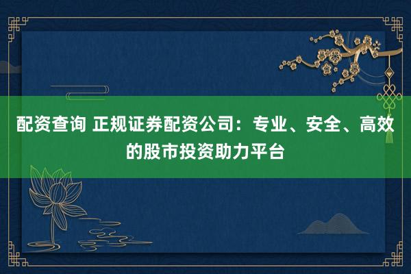 配资查询 正规证券配资公司：专业、安全、高效的股市投资助力平台