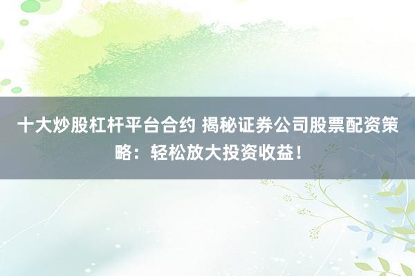 十大炒股杠杆平台合约 揭秘证券公司股票配资策略：轻松放大投资收益！