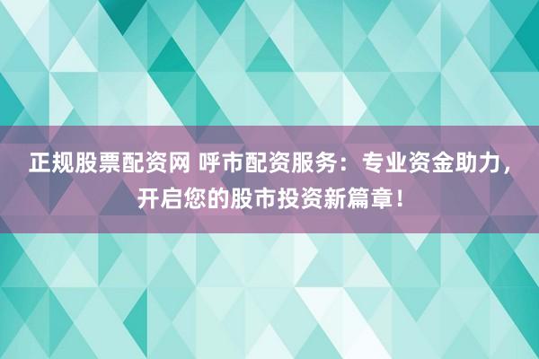 正规股票配资网 呼市配资服务：专业资金助力，开启您的股市投资新篇章！