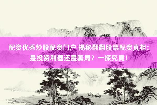 配资优秀炒股配资门户 揭秘翻翻股票配资真相：是投资利器还是骗局？一探究竟！