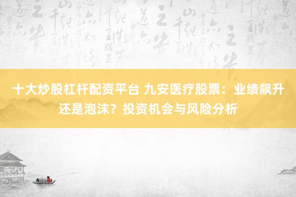 十大炒股杠杆配资平台 九安医疗股票：业绩飙升还是泡沫？投资机会与风险分析