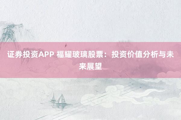 证券投资APP 福耀玻璃股票：投资价值分析与未来展望