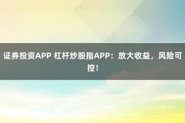 证券投资APP 杠杆炒股指APP：放大收益，风险可控！