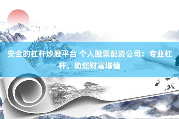 安全的杠杆炒股平台 个人股票配资公司：专业杠杆，助您财富增值