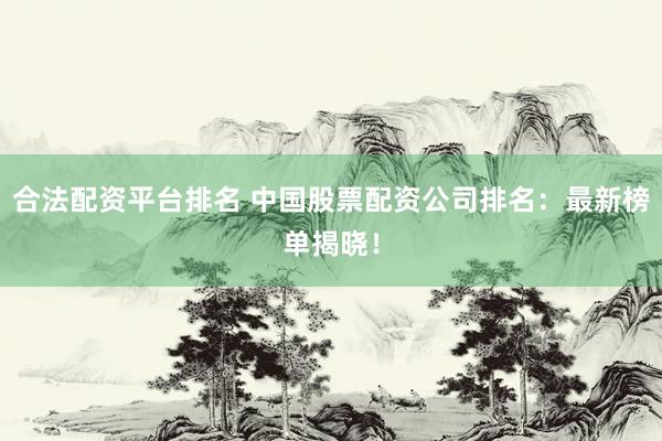 合法配资平台排名 中国股票配资公司排名：最新榜单揭晓！