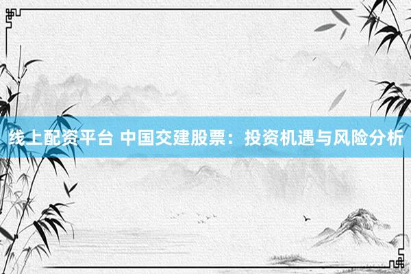 线上配资平台 中国交建股票：投资机遇与风险分析