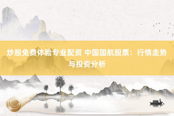 炒股免费体验专业配资 中国国航股票：行情走势与投资分析