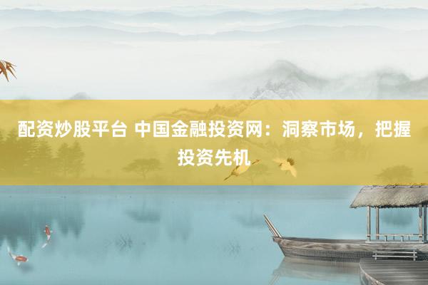 配资炒股平台 中国金融投资网：洞察市场，把握投资先机