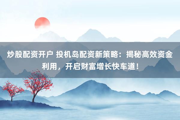 炒股配资开户 投机岛配资新策略：揭秘高效资金利用，开启财富增长快车道！