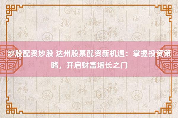 炒股配资炒股 达州股票配资新机遇：掌握投资策略，开启财富增长之门